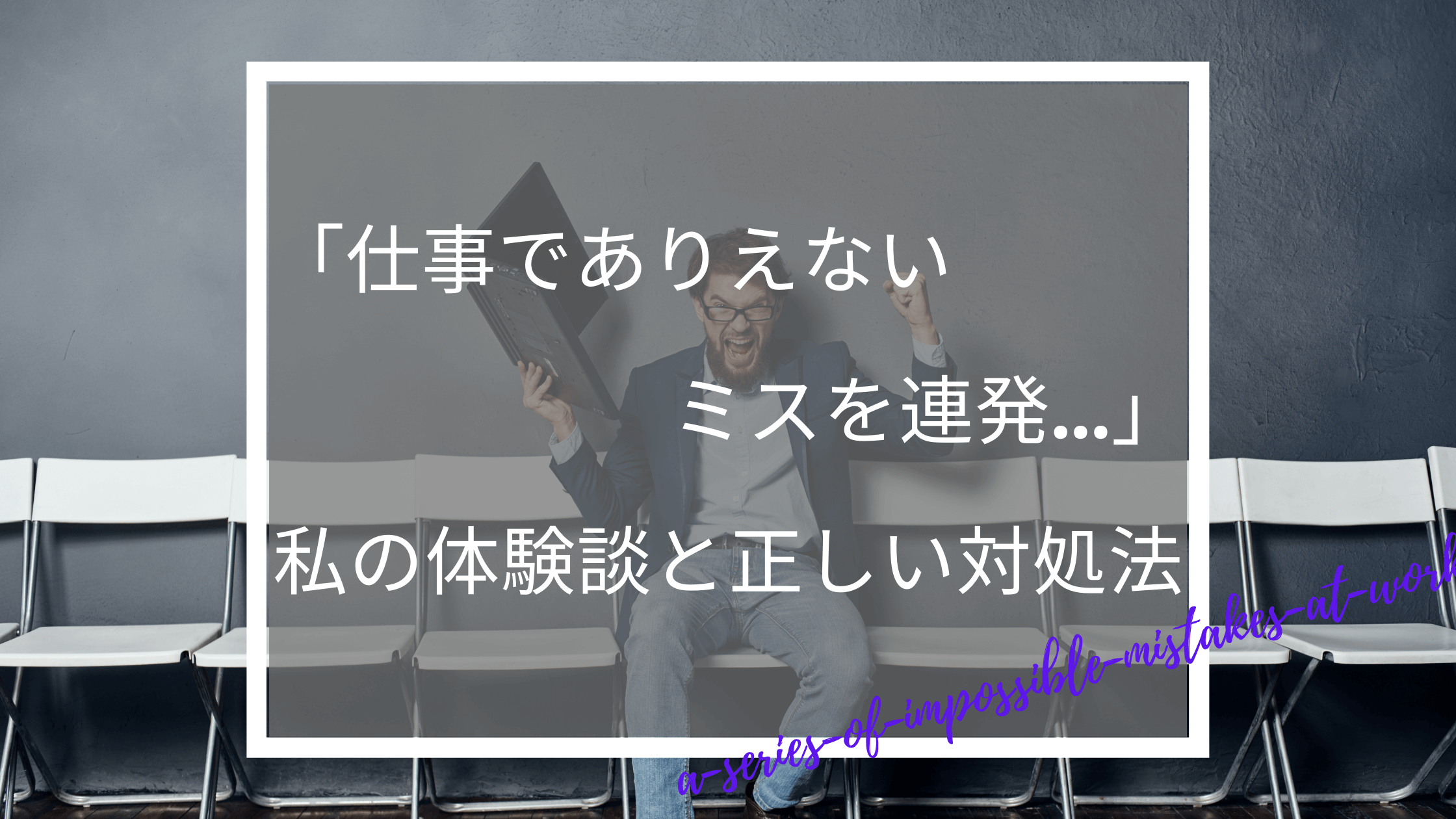 仕事でありえないミスを連発 してしまった私の体験談と6つの正しい対処法 働く人のためのお悩み解決ブログ